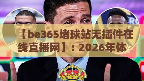 【be365堵球站无插件在线直播网】: 2026年体育直播天花板，零插件流畅看球是种什么体验？