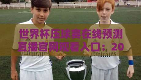 世界杯压球赛在线预测直播官网观看入口：2026年球迷必备的观赛与竞猜指南