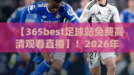【365best足球站免费高清观看直播】！2026年还能免费看高清直播吗？亲测五个角度，告诉你真相，附避坑指南，球迷必收藏！