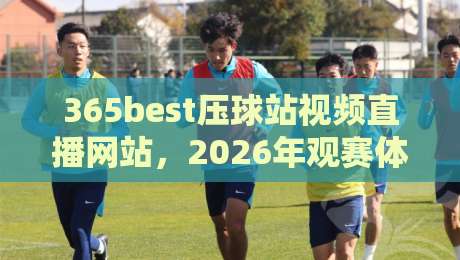 365best压球站视频直播网站，2026年观赛体验还能这样玩？