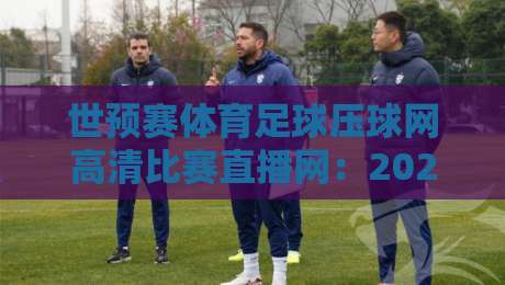 世预赛体育足球压球网高清比赛直播网：2026美加墨征程，你该这样看球