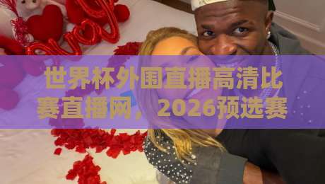 世界杯外围直播高清比赛直播网，2026预选赛球迷该去哪儿看？