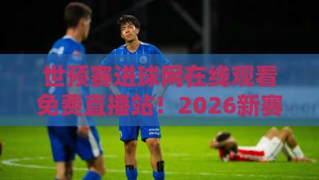 世预赛进球网在线观看免费直播站！2026新赛季观赛指南