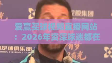 爱赢买球视频直播网站：2026年资深球迷都在用的实战平台