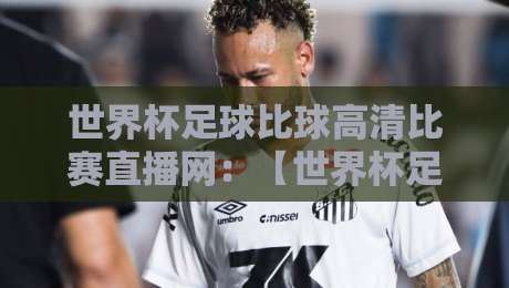 世界杯足球比球高清比赛直播网：【世界杯足球比球高清比赛直播网】2026年观赛新选择！