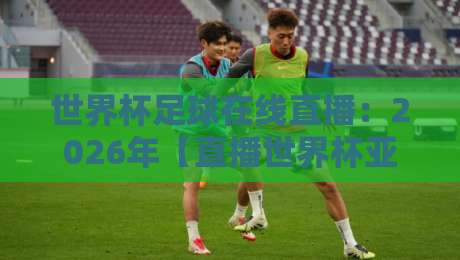 世界杯足球在线直播：2026年【直播世界杯亚洲区免费高清观看直播】全攻略
