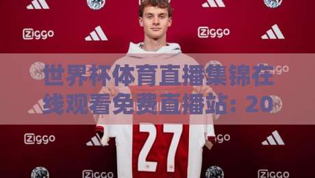 世界杯体育直播集锦在线观看免费直播站: 2026年球迷必备的观赛神器