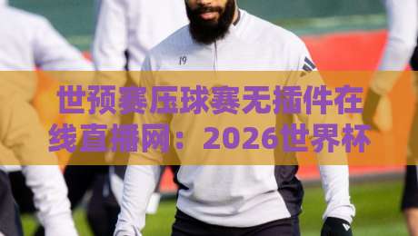 世预赛压球赛无插件在线直播网：2026世界杯预选赛观赛新姿势，不吹不黑！