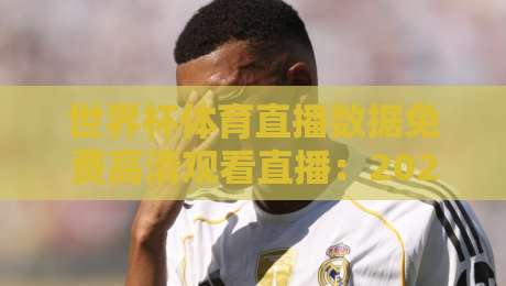 世界杯体育直播数据免费高清观看直播：2026年观赛新姿势【世界杯体育直播数据免费高清观看直播】