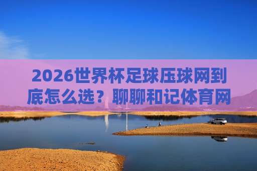 【世界杯土耳其球盘买球官网-国王杯球盘买球网】: 2026年两大赛事投注平台实操指南