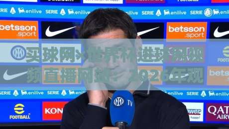 买球网×世界杯进球网视频直播网站：2026年观赛新选择，一网打尽所有进球瞬间！