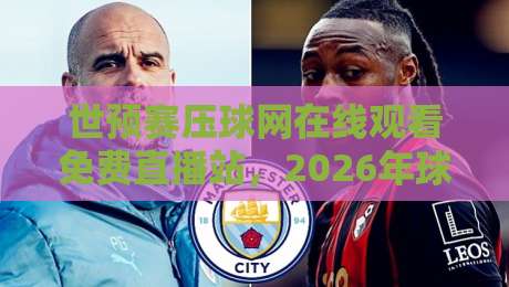 世预赛压球网在线观看免费直播站，2026年球迷必备指南！