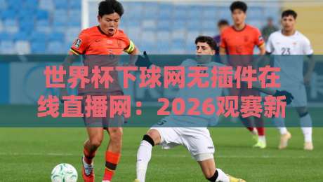 世界杯下球网无插件在线直播网：2026观赛新选择【世界杯下球网无插件在线直播网】