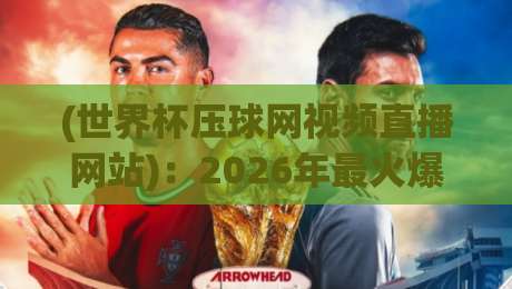 (世界杯压球网视频直播网站)：2026年最火爆观赛平台，老球迷都在用