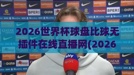 2026世界杯球盘比球无插件在线直播网(2026世界杯球盘比球)！球迷必看的四大理由