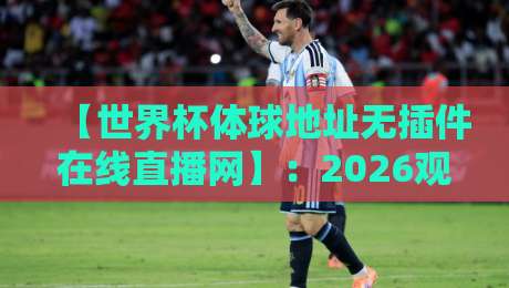【世界杯体球地址无插件在线直播网】：2026观赛新姿势，告别卡顿与广告轰炸