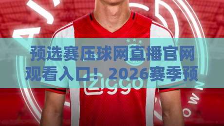 预选赛压球网直播官网观看入口！2026赛季预选赛直播全攻略：官网入口、高清观看技巧与避坑指南
