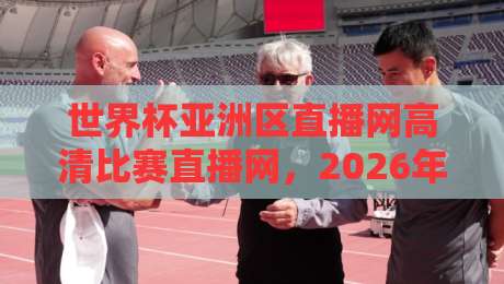 世界杯亚洲区直播网高清比赛直播网，2026年亚洲区预选赛观赛指南、平台实测与避坑汇总！