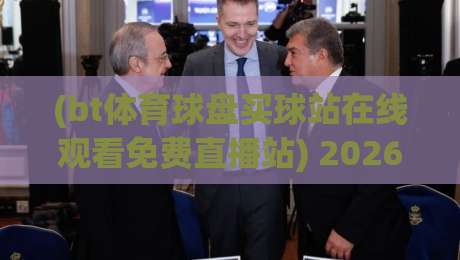 (bt体育球盘买球站在线观看免费直播站) 2026年还能这么玩？资深球迷的实测避坑指南
