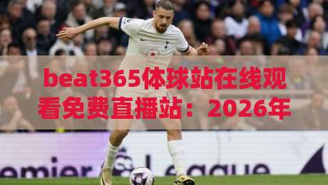 beat365体球站在线观看免费直播站：2026年体育迷必备的观赛新姿势