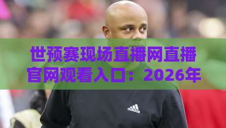 世预赛现场直播网直播官网观看入口：2026年最全观赛指南