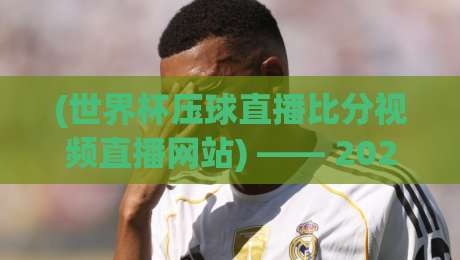 (世界杯压球直播比分视频直播网站) —— 2026年观赛新姿势：这3个平台让我彻底告别卡顿