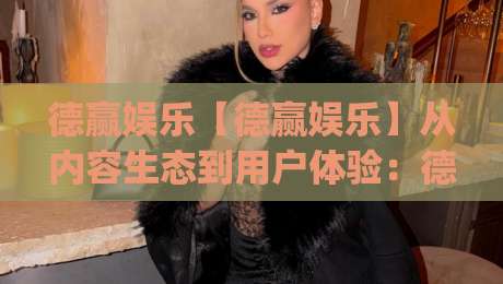 德赢娱乐【德赢娱乐】从内容生态到用户体验：德赢娱乐在2026年的价值沉淀与场景化预判|今日最新外围投球站动画水位精彩片段流畅代理1080P
