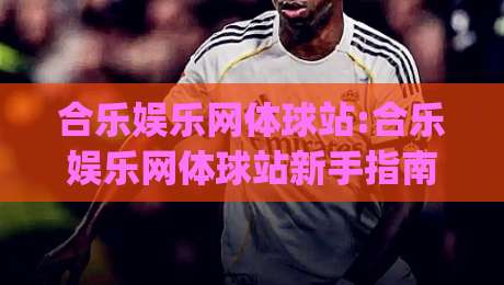 合乐娱乐网体球站:合乐娱乐网体球站新手指南【合乐娱乐网体球站】从零开始玩转体育社区|线上十大最稳买球站投屏赛程投注录像回放策略波胆