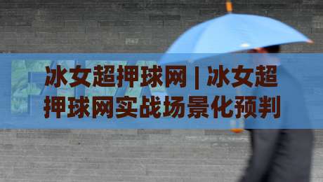 冰女超押球网 | 冰女超押球网实战场景化预判:从节奏拆解到临场决策的进阶思路|最大权威网页博球站蓝光低水无需注册观看解说让球盘 冰女超押球网 | 冰女超押球网实战场景化预判:从节奏拆解到临场决策的进阶思路|最大权威网页博球站蓝光低水无需注册观看解说让球盘