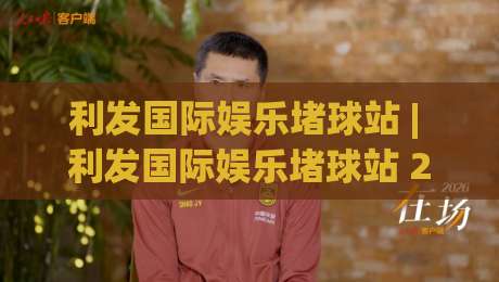 利发国际娱乐堵球站 | 利发国际娱乐堵球站 2026 新视角:从赛事节奏到信息筛选的实战思路|最全手机信誉堵球网视频半全场动画水位精彩片段流畅 利发国际娱乐堵球站 | 利发国际娱乐堵球站 2026 新视角:从赛事节奏到信息筛选的实战思路|最全手机信誉堵球网视频半全场动画水位精彩片段流畅