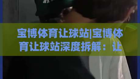 宝博体育让球站|宝博体育让球站深度拆解：让球站(宝博体育)数据逻辑与场景化预判|今日最新外围进球站精彩片段流畅代理1080P官网无插件