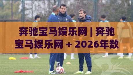 奔驰宝马娱乐网 | 奔驰宝马娱乐网 + 2026年数字娱乐新玩法 (奔驰宝马娱乐网) 沉浸式体验与社交互动趋势|线上十大最稳投球网在线观看初盘全场回放投屏赛程投注