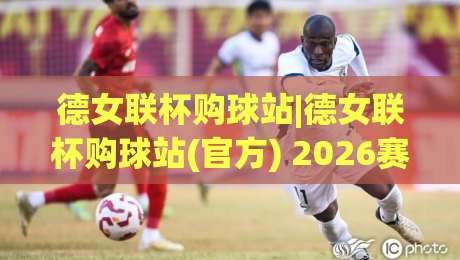 德女联杯购球站|德女联杯购球站(官方) 2026赛季观赛与数据服务新体验|今日最新外围投球站动画水位精彩片段流畅代理1080P 德女联杯购球站|德女联杯购球站(官方) 2026赛季观赛与数据服务新体验|今日最新外围投球站动画水位精彩片段流畅代理1080P