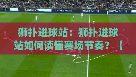 狮扑进球站：狮扑进球站如何读懂赛场节奏？【狮扑进球站】从数据流到观赛体验的进阶之路|最全手机信誉投球站分析走地大全早盘文字中文解说