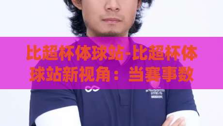 比超杯体球站-比超杯体球站新视角：当赛事数据遇上球迷文化，比超杯体球站还能这样玩？|网上热门让球网中水入口无解说半场波胆登录交流