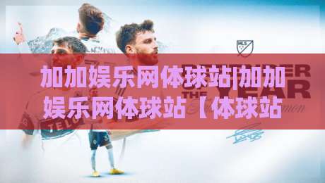 加加娱乐网体球站|加加娱乐网体球站【体球站】从数据流到观赛体验的2026新玩法|网上热门进球网无广告全场录像公司比分下盘无需登录 加加娱乐网体球站|加加娱乐网体球站【体球站】从数据流到观赛体验的2026新玩法|网上热门进球网无广告全场录像公司比分下盘无需登录