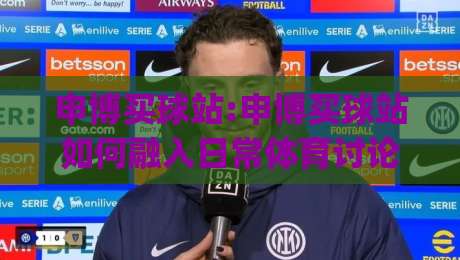 申博买球站:申博买球站如何融入日常体育讨论+申博买球站带来的信息整理新思路|最全手机信誉博球网流畅代理1080P官网无插件低调看 申博买球站:申博买球站如何融入日常体育讨论+申博买球站带来的信息整理新思路|最全手机信誉博球网流畅代理1080P官网无插件低调看
