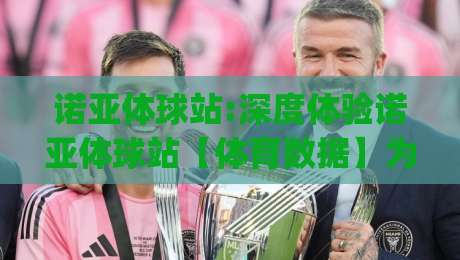 诺亚体球站:深度体验诺亚体球站【体育数据】为什么越来越多人把它当赛前必看|今日最新外围买球站走势频道英文解说反波胆链接受让 诺亚体球站:深度体验诺亚体球站【体育数据】为什么越来越多人把它当赛前必看|今日最新外围买球站走势频道英文解说反波胆链接受让