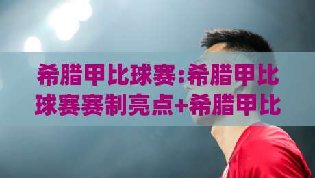希腊甲比球赛:希腊甲比球赛赛制亮点+希腊甲比球赛观赛体验,看懂希腊足球次级联赛的独特节奏|网上热门体球站下盘无需登录对比大礼包导航小球