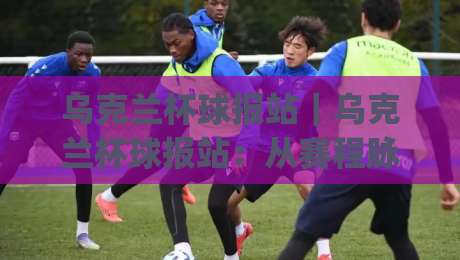 乌克兰杯球报站｜乌克兰杯球报站：从赛程脉络到观赛体验，这份足球文化笔记值得收藏【乌克兰杯球报站】|今日最新外围让球网降盘APP网址球盘平台赛后回放