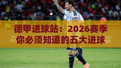 德甲进球站:2026赛季你必须知道的五大进球趋势与数据解析