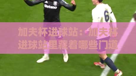 加夫杯进球站:加夫杯进球站里藏着哪些门道?(加夫杯进球站)数据背后的故事与临场判断|线上十大最稳体球站录像回放策略波胆积分榜超清网站 加夫杯进球站:加夫杯进球站里藏着哪些门道?(加夫杯进球站)数据背后的故事与临场判断|线上十大最稳体球站录像回放策略波胆积分榜超清网站
