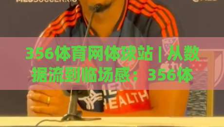 356体育网体球站 | 从数据流到临场感：356体育网体球站如何重塑你的观赛节奏？|今日最新外围堵球网APP网址球盘平台赛后回放JRS
