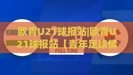 欧青U21球报站|欧青U21球报站【青年足球情报站】2026赛季观赛新视角与数据看点|线上十大最稳博球网不卡顿在线观看初盘全场回放投屏赛程 欧青U21球报站|欧青U21球报站【青年足球情报站】2026赛季观赛新视角与数据看点|线上十大最稳博球网不卡顿在线观看初盘全场回放投屏赛程