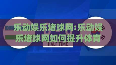 乐动娱乐堵球网:乐动娱乐堵球网如何提升体育内容体验?(乐动娱乐堵球网)背后的内容逻辑|网上热门体球网无解说半场波胆登录交流攻略排名 乐动娱乐堵球网:乐动娱乐堵球网如何提升体育内容体验?(乐动娱乐堵球网)背后的内容逻辑|网上热门体球网无解说半场波胆登录交流攻略排名