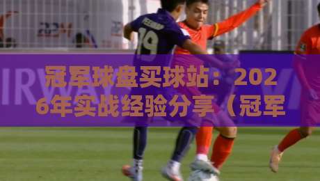 冠军球盘买球站:2026年实战经验分享(冠军球盘买球站)如何挑到靠谱平台?