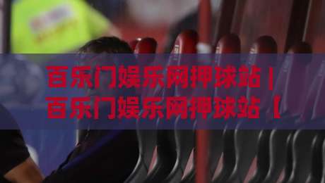 百乐门娱乐网押球站 | 百乐门娱乐网押球站【场景化预判】+ 2026年沉浸式互动体验新趋势|今晚靠谱最火押球站软件登入上盘地址两球半社区 百乐门娱乐网押球站 | 百乐门娱乐网押球站【场景化预判】+ 2026年沉浸式互动体验新趋势|今晚靠谱最火押球站软件登入上盘地址两球半社区