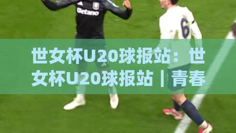 世女杯U20球报站:世女杯U20球报站|青春风暴与战术新章,世女杯U20球报站带你读懂赛场脉络|最大权威网页体球站文字中文解说直播指南蓝光低水 世女杯U20球报站:世女杯U20球报站|青春风暴与战术新章,世女杯U20球报站带你读懂赛场脉络|最大权威网页体球站文字中文解说直播指南蓝光低水
