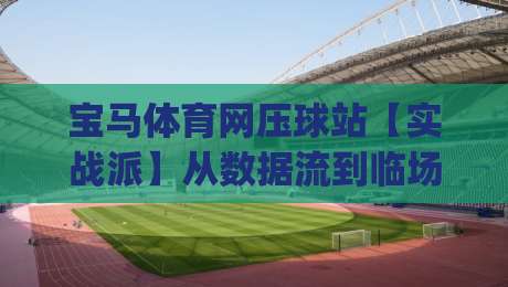 宝马体育网压球站【实战派】从数据流到临场判断的进阶路径(宝马体育网压球站)|网上热门娱乐网4K俱乐部中水入口无解说半场波胆