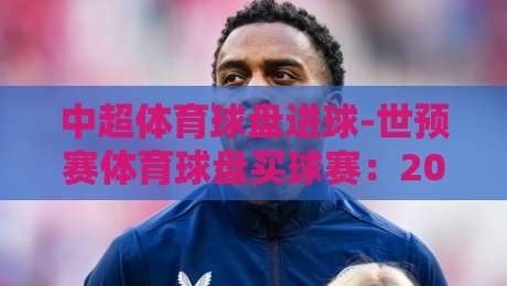 中超体育球盘进球-世预赛体育球盘买球赛:2026赛季实战指南+避坑技巧